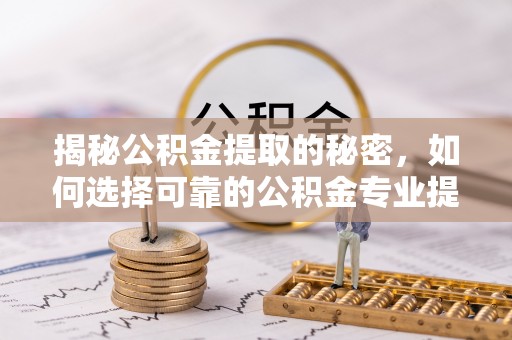 龙州揭秘公积金提取的秘密，如何选择可靠的公积金专业提取代办服务
