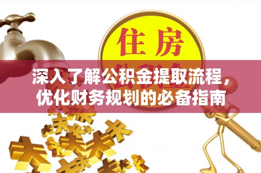 龙州深入了解公积金提取流程，优化财务规划的必备指南