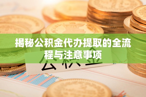 龙州揭秘公积金代办提取的全流程与注意事项