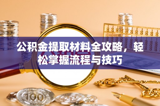 龙州公积金提取材料全攻略，轻松掌握流程与技巧