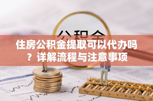 龙州住房公积金提取可以代办吗？详解流程与注意事项