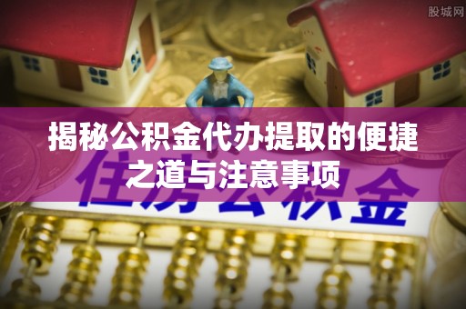 龙州揭秘公积金代办提取的便捷之道与注意事项