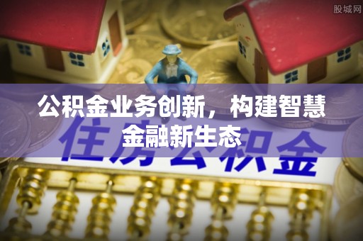 龙州公积金业务创新，构建智慧金融新生态