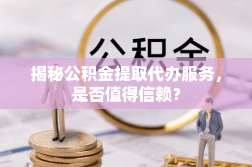 龙州揭秘公积金提取代办服务，是否值得信赖？