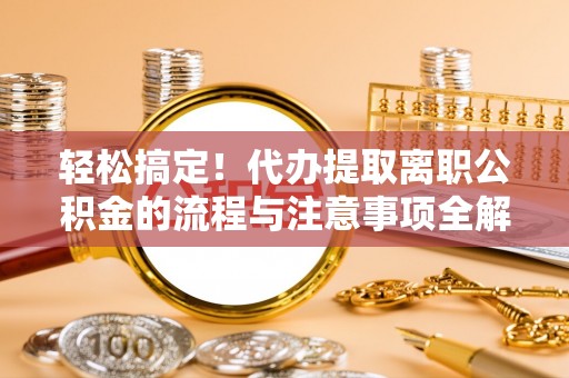 龙州轻松搞定！代办提取离职公积金的流程与注意事项全解析