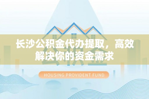 龙州长沙公积金代办提取，高效解决你的资金需求