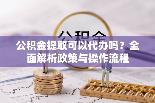 龙州公积金提取可以代办吗？全面解析政策与操作流程