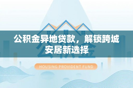 龙州公积金异地贷款，解锁跨城安居新选择