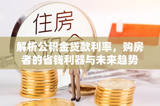 龙州解析公积金贷款利率，购房者的省钱利器与未来趋势
