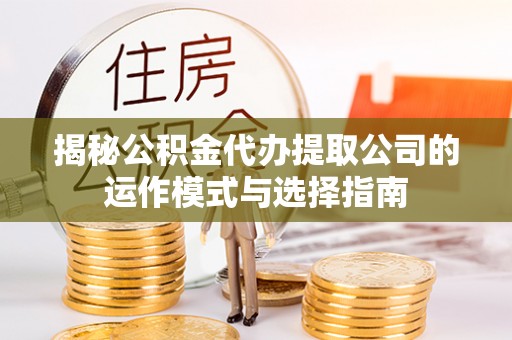 龙州揭秘公积金代办提取公司的运作模式与选择指南
