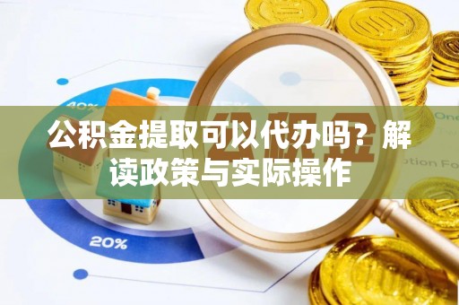 龙州公积金提取可以代办吗？解读政策与实际操作