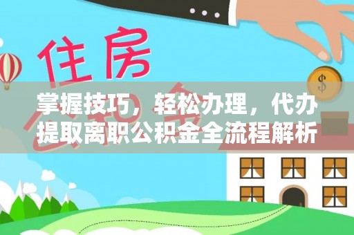龙州掌握技巧，轻松办理，代办提取离职公积金全流程解析
