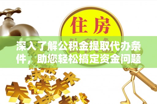 龙州深入了解公积金提取代办条件，助您轻松搞定资金问题