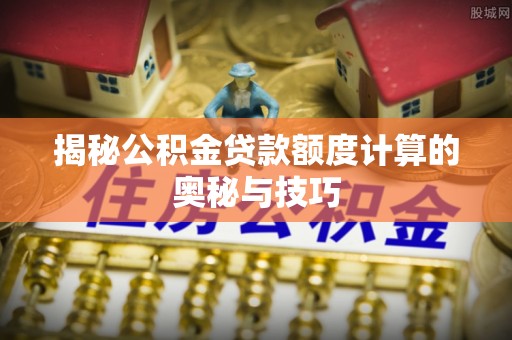 龙州揭秘公积金贷款额度计算的奥秘与技巧