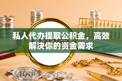 龙州私人代办提取公积金，高效解决你的资金需求