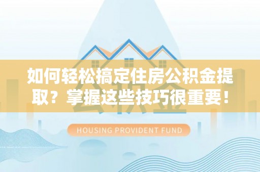龙州如何轻松搞定住房公积金提取？掌握这些技巧很重要！