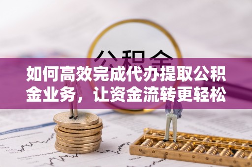 龙州如何高效完成代办提取公积金业务，让资金流转更轻松
