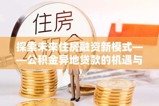龙州探索未来住房融资新模式——公积金异地贷款的机遇与挑战