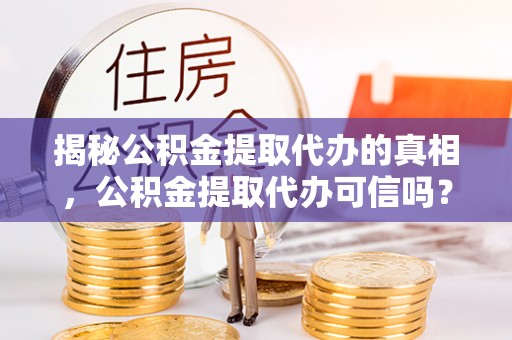 龙州揭秘公积金提取代办的真相，公积金提取代办可信吗？