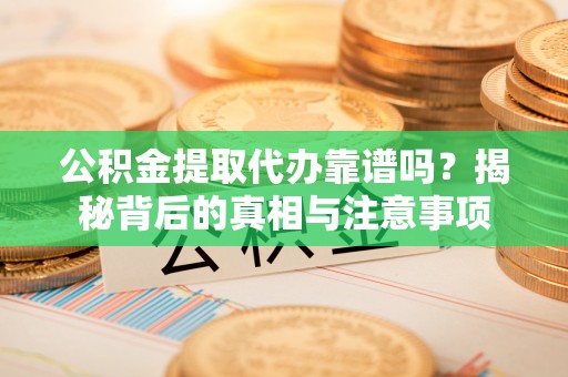 龙州公积金提取代办靠谱吗？揭秘背后的真相与注意事项
