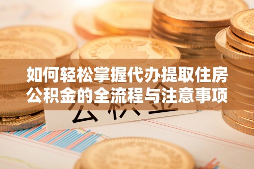 龙州如何轻松掌握代办提取住房公积金的全流程与注意事项