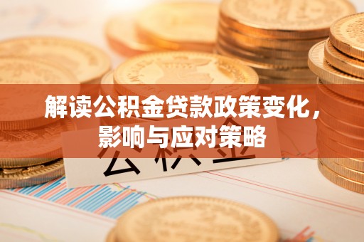 龙州解读公积金贷款政策变化，影响与应对策略