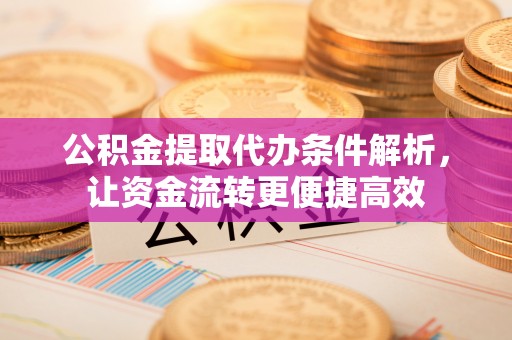 龙州公积金提取代办条件解析，让资金流转更便捷高效