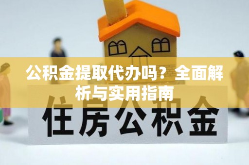 龙州公积金提取代办吗？全面解析与实用指南