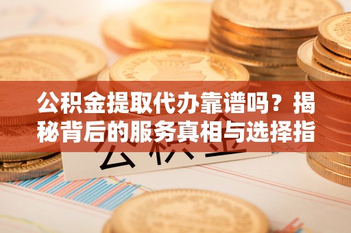 龙州公积金提取代办靠谱吗？揭秘背后的服务真相与选择指南