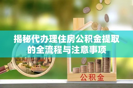 龙州揭秘代办理住房公积金提取的全流程与注意事项