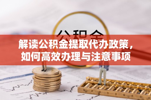 龙州解读公积金提取代办政策，如何高效办理与注意事项