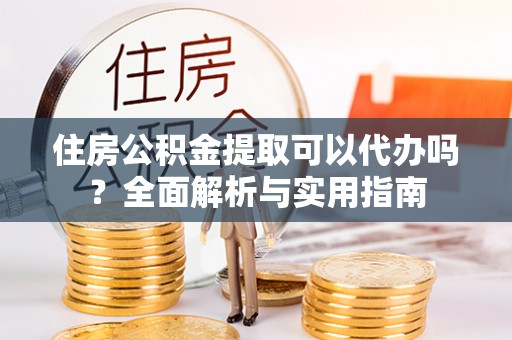 龙州住房公积金提取可以代办吗？全面解析与实用指南