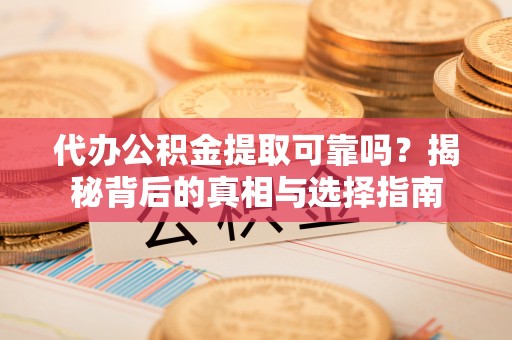 龙州代办公积金提取可靠吗？揭秘背后的真相与选择指南