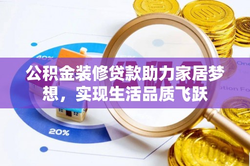 龙州公积金装修贷款助力家居梦想，实现生活品质飞跃