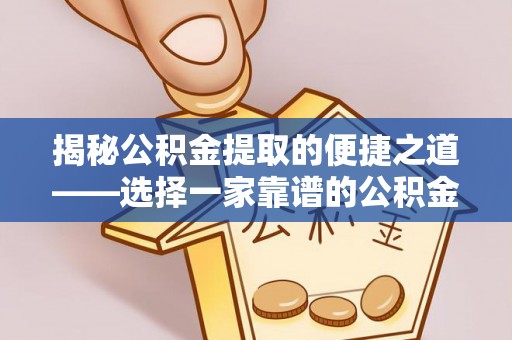 龙州揭秘公积金提取的便捷之道——选择一家靠谱的公积金提取代办公司