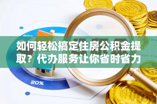 龙州如何轻松搞定住房公积金提取？代办服务让你省时省力