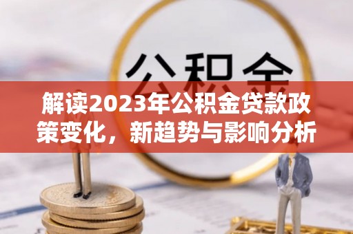 龙州解读2023年公积金贷款政策变化，新趋势与影响分析
