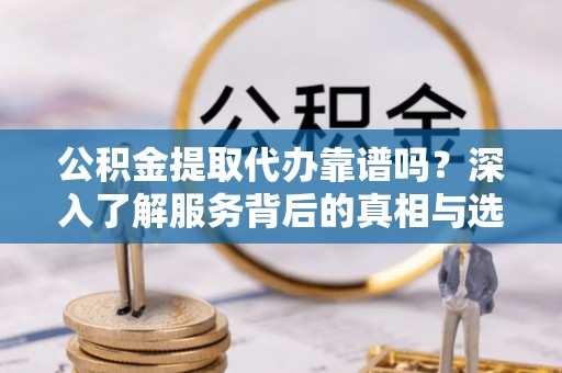 龙州公积金提取代办靠谱吗？深入了解服务背后的真相与选择指南