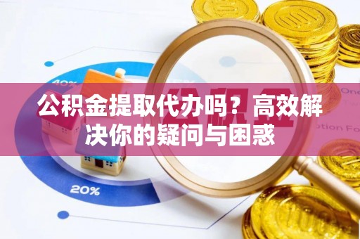 龙州公积金提取代办吗？高效解决你的疑问与困惑