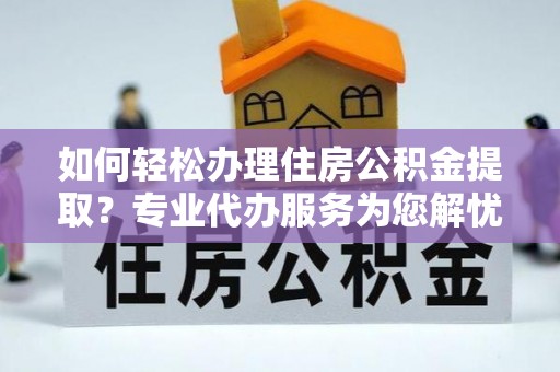 龙州如何轻松办理住房公积金提取？专业代办服务为您解忧