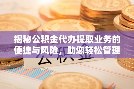 龙州揭秘公积金代办提取业务的便捷与风险，助您轻松管理个人财务