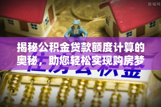 龙州揭秘公积金贷款额度计算的奥秘，助您轻松实现购房梦想