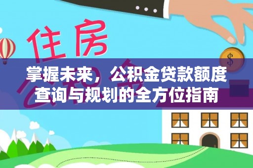 龙州掌握未来，公积金贷款额度查询与规划的全方位指南