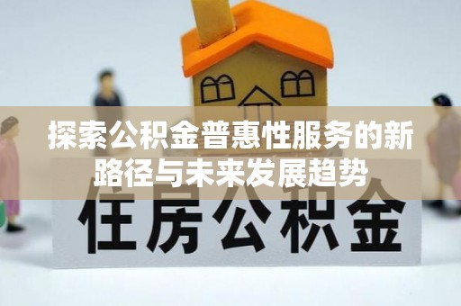 龙州探索公积金普惠性服务的新路径与未来发展趋势