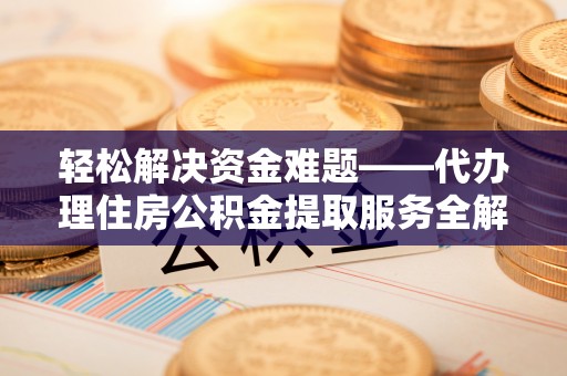 龙州轻松解决资金难题——代办理住房公积金提取服务全解析