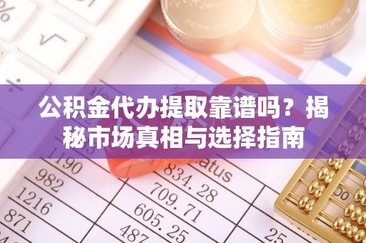 龙州公积金代办提取靠谱吗？揭秘市场真相与选择指南