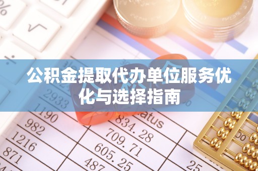 龙州公积金提取代办单位服务优化与选择指南