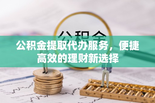 龙州公积金提取代办服务，便捷高效的理财新选择