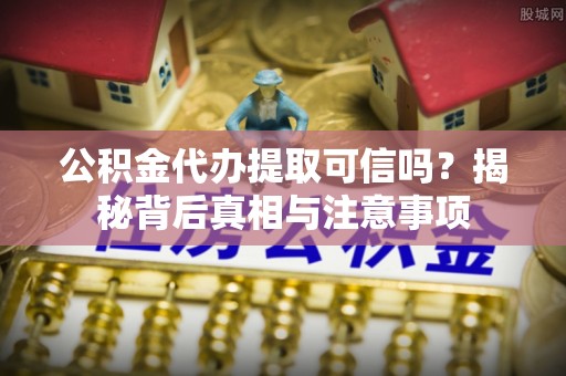龙州公积金代办提取可信吗？揭秘背后真相与注意事项