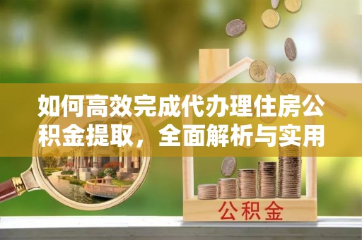 龙州如何高效完成代办理住房公积金提取，全面解析与实用技巧